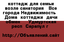 коттедж для семьи возле санатория - Все города Недвижимость » Дома, коттеджи, дачи обмен   . Удмуртская респ.,Сарапул г.